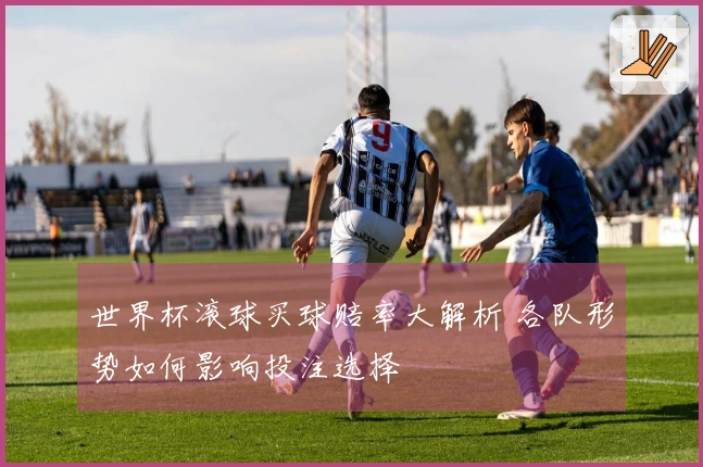 世界杯滚球买球赔率大解析 各队形势如何影响投注选择
