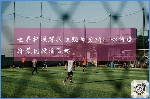 世界杯滚球投注赔率分析：如何选择最优投注策略
