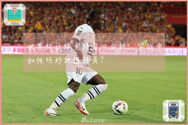 世界杯让球竞猜盘口分析：实战中如何巧妙把握胜负？