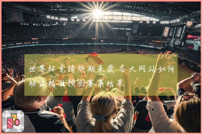 世界杯竞猜热潮来袭 各大网站如何助你精准预测赛事结果