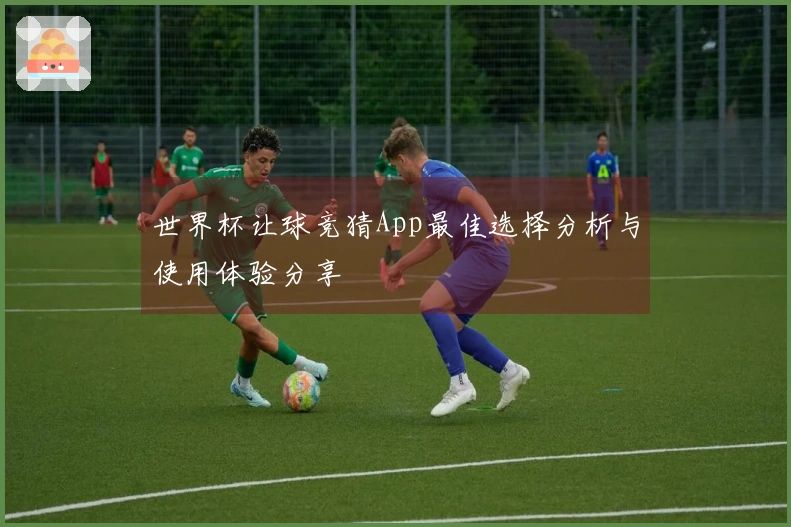 世界杯让球竞猜App最佳选择分析与使用体验分享