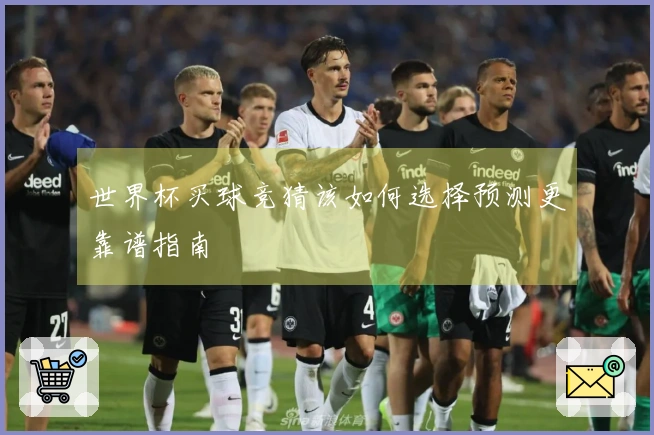 世界杯买球竞猜该如何选择预测更靠谱指南