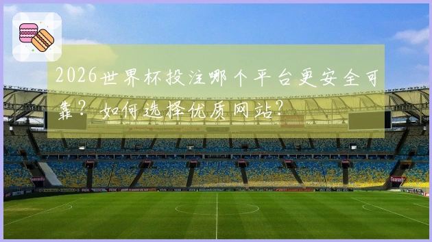 2026世界杯投注哪个平台更安全可靠？如何选择优质网站？