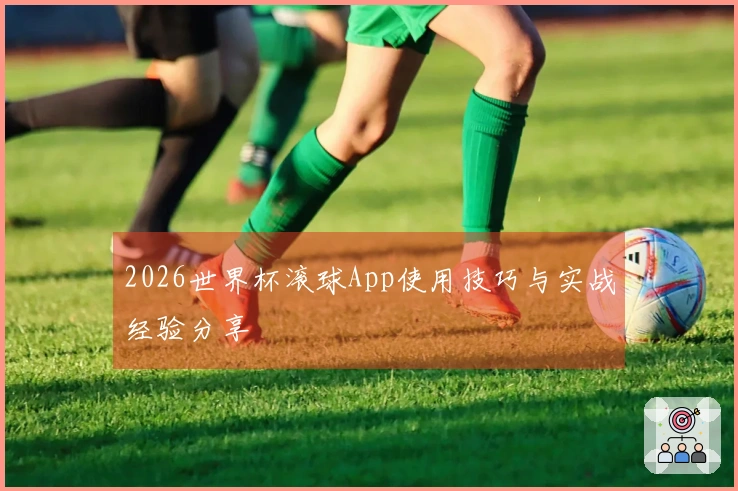 2026世界杯滚球App使用技巧与实战经验分享