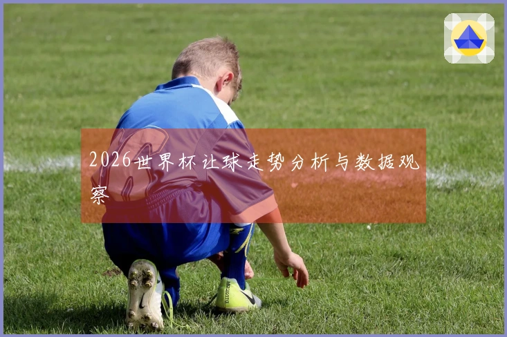 2026世界杯让球走势分析与数据观察