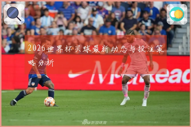 2026世界杯买球最新动态与投注策略分析
