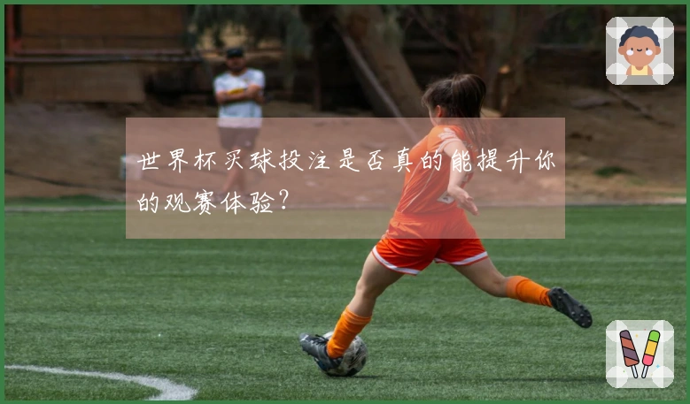 世界杯买球投注是否真的能提升你的观赛体验？