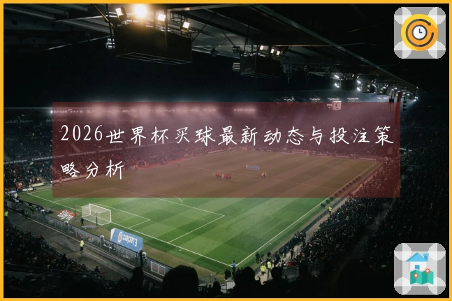 2026世界杯买球最新动态与投注策略分析