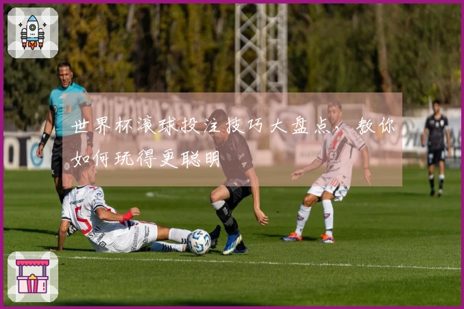 世界杯滚球投注技巧大盘点，教你如何玩得更聪明