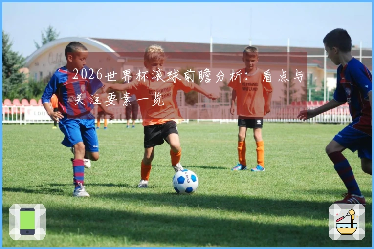 2026世界杯滚球前瞻分析:看点与关注要素一览