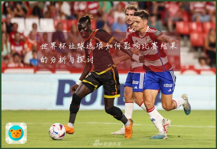 世界杯让球选项如何影响比赛结果的分析与探讨