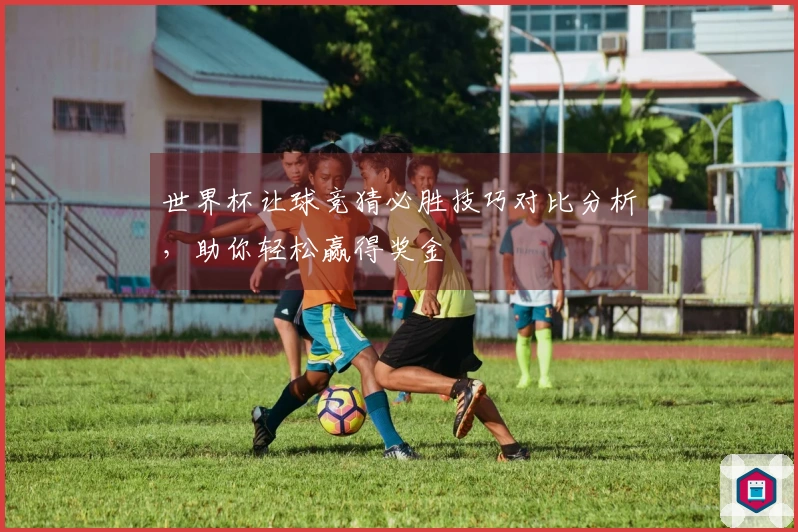 世界杯让球竞猜必胜技巧对比分析，助你轻松赢得奖金