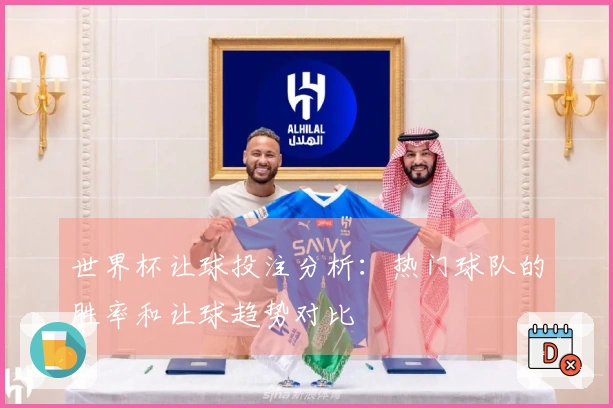 世界杯让球投注分析：热门球队的胜率和让球趋势对比