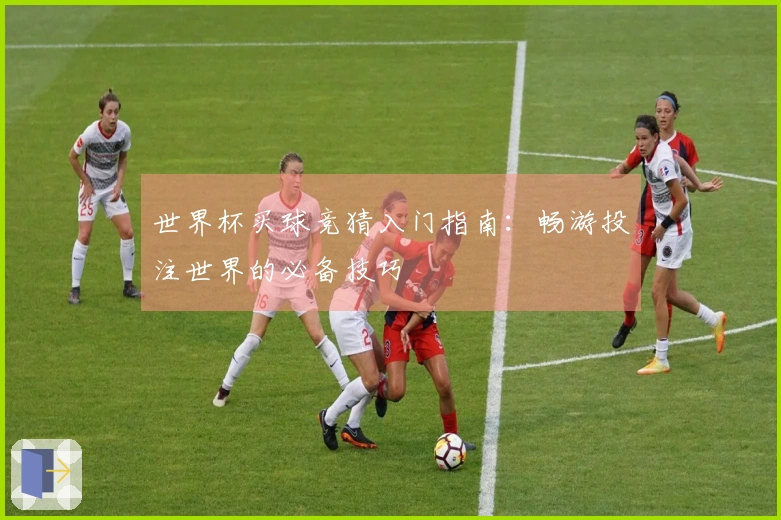 世界杯买球竞猜入门指南：畅游投注世界的必备技巧