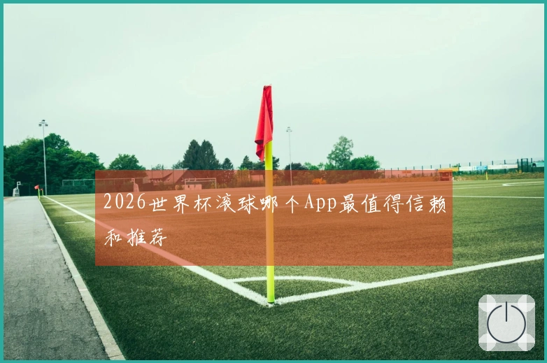2026世界杯滚球哪个App最值得信赖和推荐