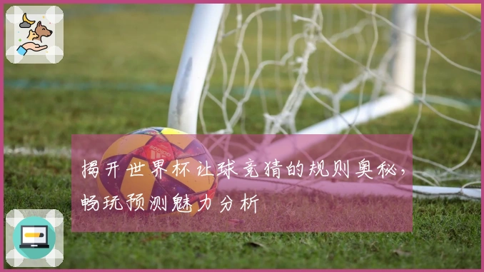 揭开世界杯让球竞猜的规则奥秘，畅玩预测魅力分析