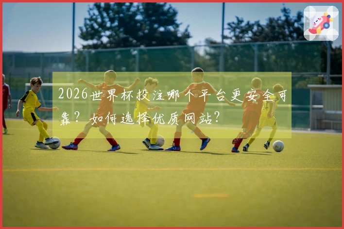 2026世界杯投注哪个平台更安全可靠？如何选择优质网站？
