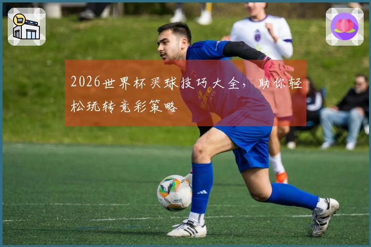 2026世界杯买球技巧大全，助你轻松玩转竞彩策略