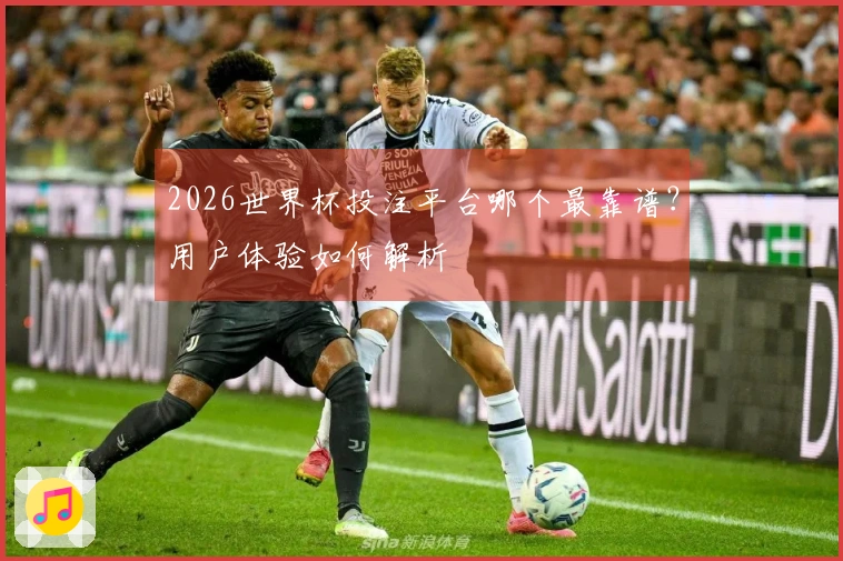 2026世界杯投注平台哪个最靠谱？用户体验如何解析
