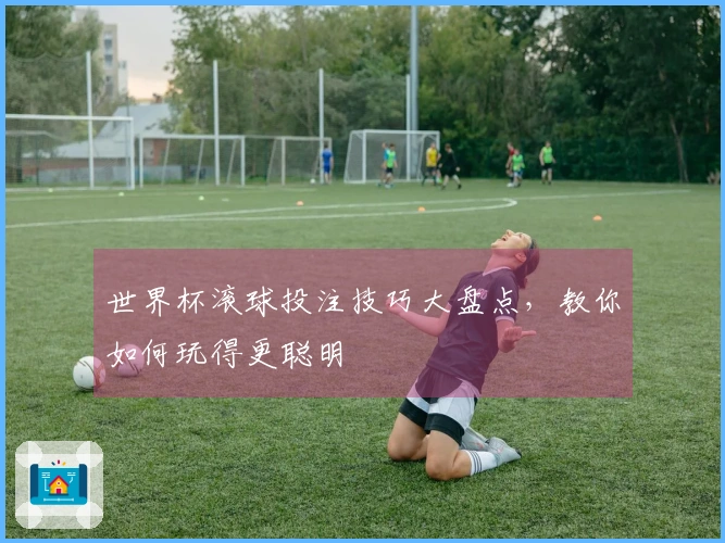 世界杯滚球投注技巧大盘点，教你如何玩得更聪明
