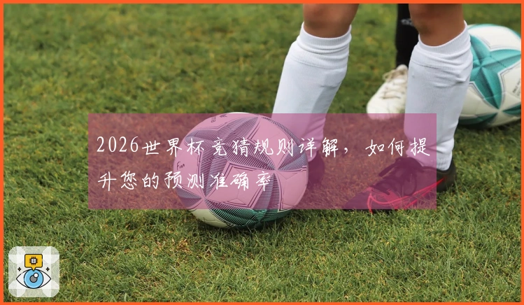 2026世界杯竞猜规则详解，如何提升您的预测准确率