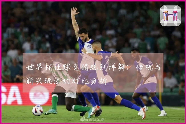 世界杯让球竞猜规则详解：传统与新兴玩法的对比分析