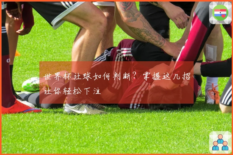 世界杯让球如何判断？掌握这几招让你轻松下注